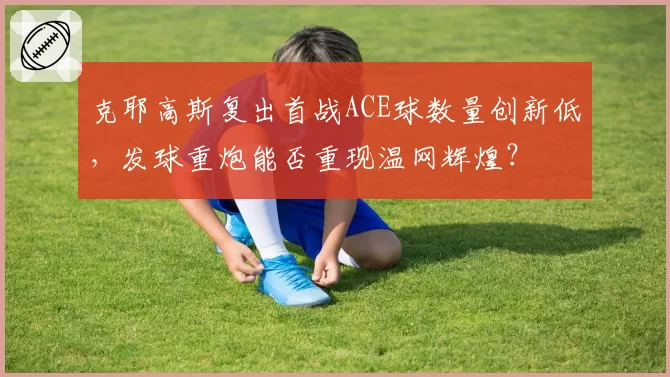 克耶高斯复出首战ACE球数量创新低，发球重炮能否重现温网辉煌？