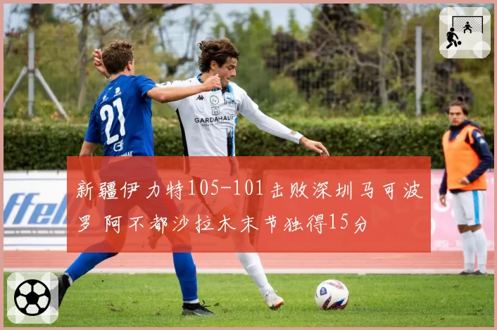 新疆伊力特105-101击败深圳马可波罗 阿不都沙拉木末节独得15分
