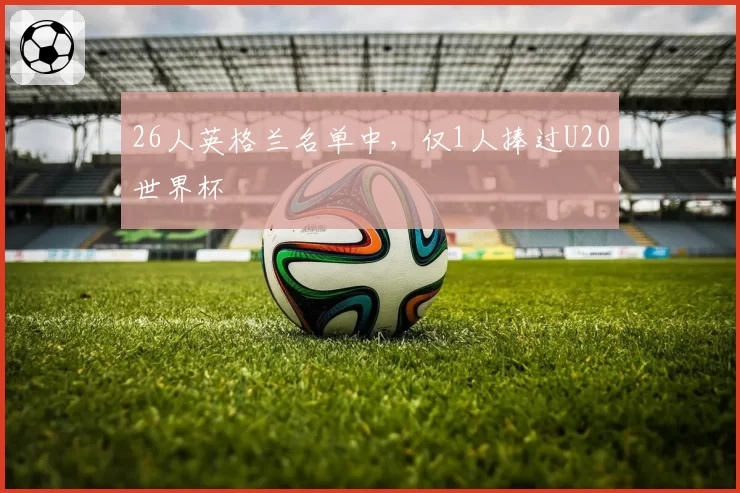 26人英格兰名单中，仅1人捧过U20世界杯