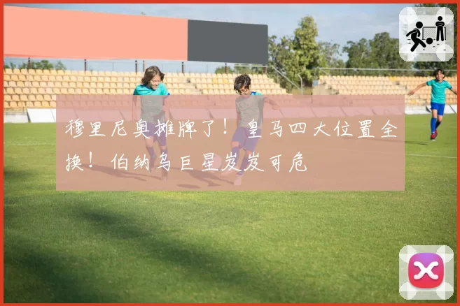 穆里尼奥摊牌了！皇马四大位置全换！伯纳乌巨星岌岌可危