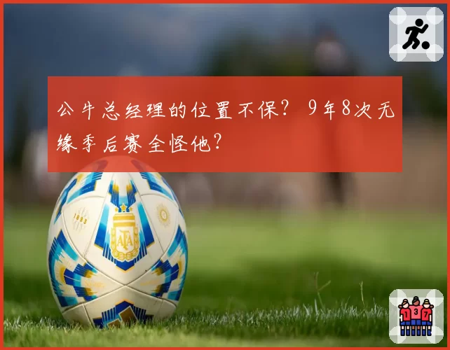 公牛总经理的位置不保? 9年8次无缘季后赛全怪他?