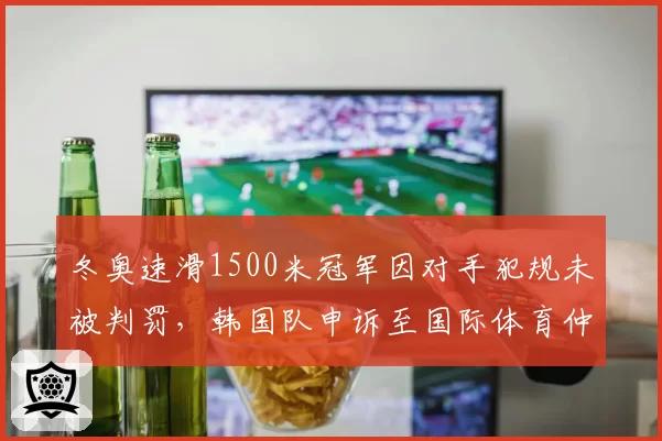 冬奥速滑1500米冠军因对手犯规未被判罚，韩国队申诉至国际体育仲裁法庭