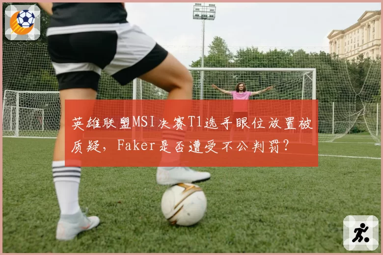 英雄联盟MSI决赛T1选手眼位放置被质疑,Faker是否遭受不公判罚?