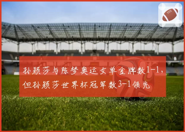 孙颖莎与陈梦奥运女单金牌数1-1,但孙颖莎世界杯冠军数3-1领先
