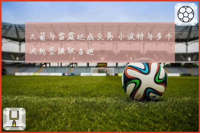 火箭与雷霆达成交易 小波特与多个次轮签换取吉迪