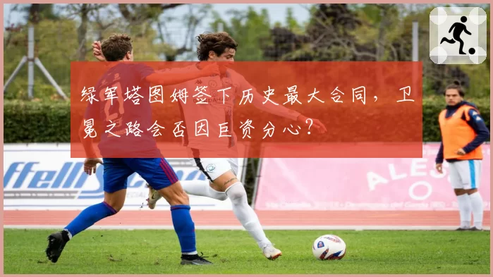 绿军塔图姆签下历史最大合同，卫冕之路会否因巨资分心？