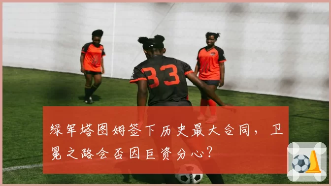 绿军塔图姆签下历史最大合同，卫冕之路会否因巨资分心？