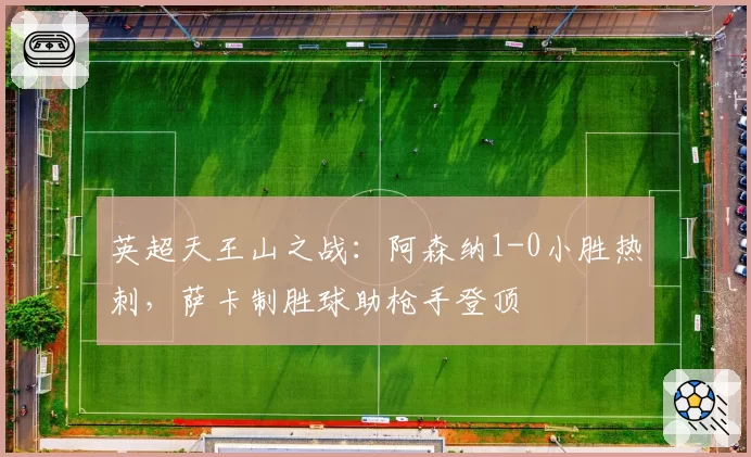 英超天王山之战:阿森纳1-0小胜热刺,萨卡制胜球助枪手登顶