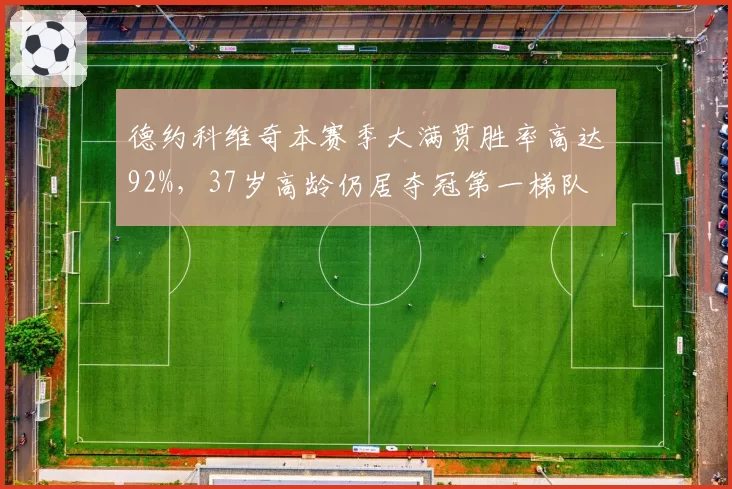 德约科维奇本赛季大满贯胜率高达92%,37岁高龄仍居夺冠第一梯队