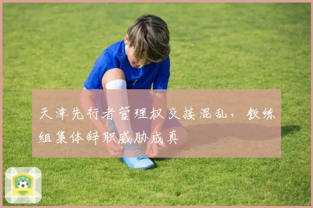 天津先行者管理权交接混乱,教练组集体辞职威胁成真