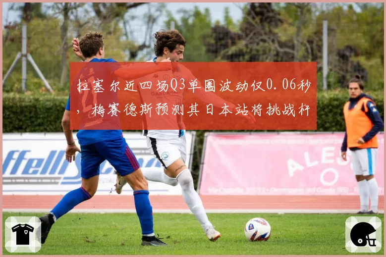 拉塞尔近四场Q3单圈波动仅0.06秒，梅赛德斯预测其日本站将挑战杆位