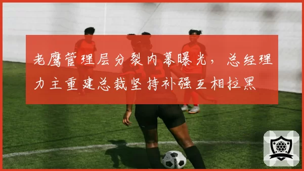 老鹰管理层分裂内幕曝光，总经理力主重建总裁坚持补强互相拉黑