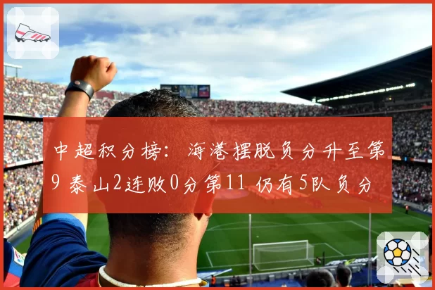 中超积分榜:海港摆脱负分升至第9 泰山2连败0分第11 仍有5队负分