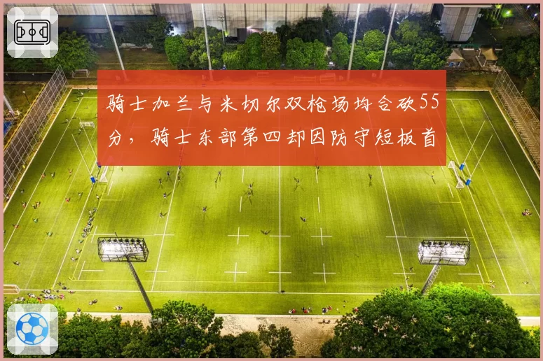 骑士加兰与米切尔双枪场均合砍55分,骑士东部第四却因防守短板首轮出局