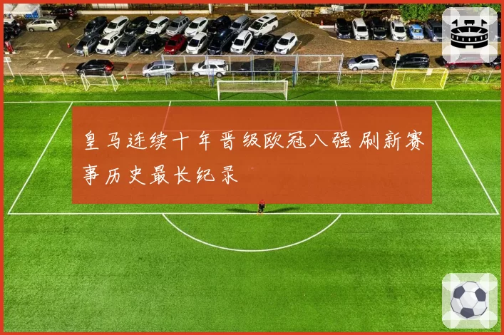 皇马连续十年晋级欧冠八强 刷新赛事历史最长纪录