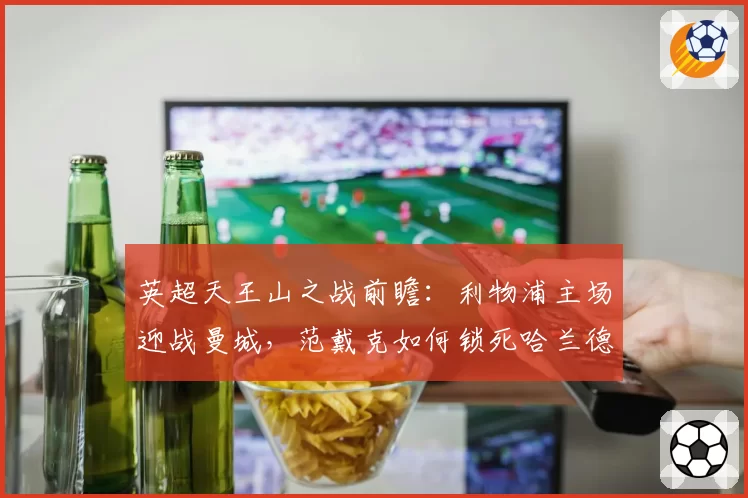 英超天王山之战前瞻:利物浦主场迎战曼城,范戴克如何锁死哈兰德