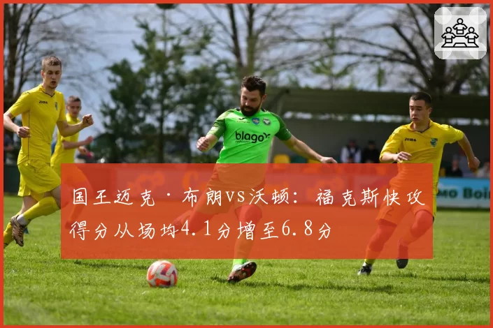 国王迈克·布朗vs沃顿：福克斯快攻得分从场均4.1分增至6.8分