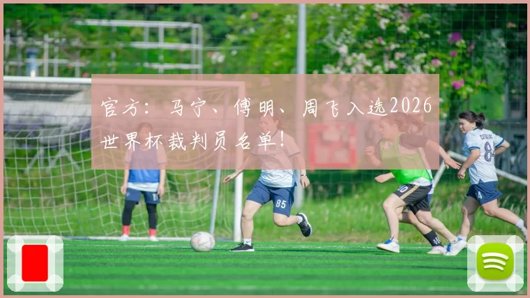 官方:马宁、傅明、周飞入选2026世界杯裁判员名单!