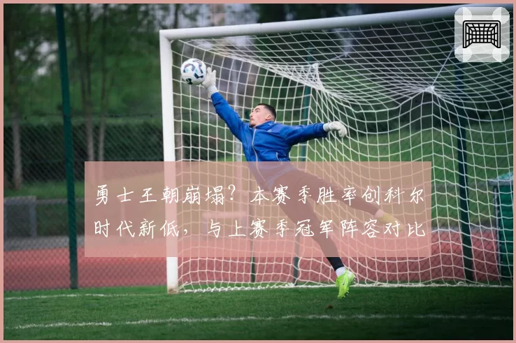 勇士王朝崩塌?本赛季胜率创科尔时代新低,与上赛季冠军阵容对比分析