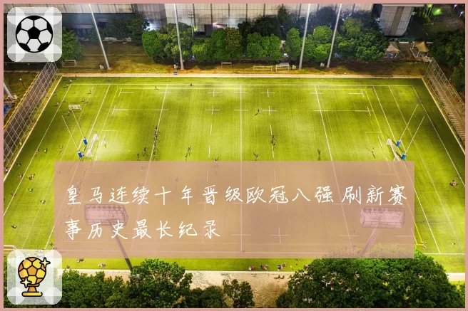 皇马连续十年晋级欧冠八强 刷新赛事历史最长纪录