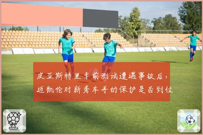 皮亚斯特里季前测试遭遇事故后，迈凯伦对新秀车手的保护是否到位？