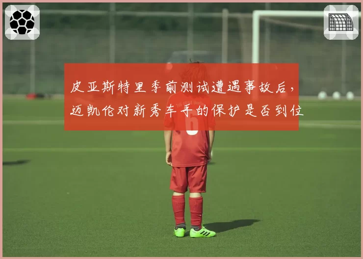 皮亚斯特里季前测试遭遇事故后，迈凯伦对新秀车手的保护是否到位？