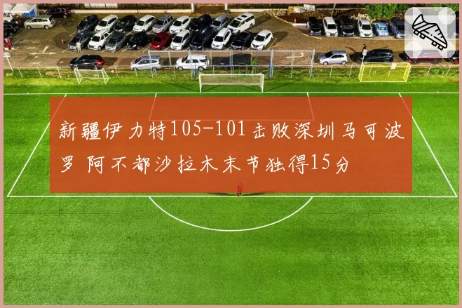 新疆伊力特105-101击败深圳马可波罗 阿不都沙拉木末节独得15分