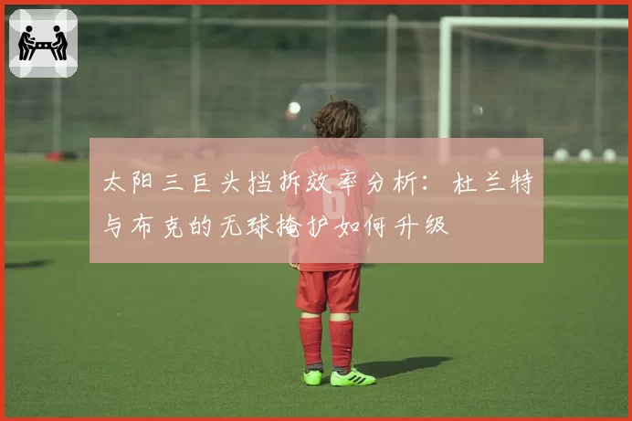 太阳三巨头挡拆效率分析:杜兰特与布克的无球掩护如何升级