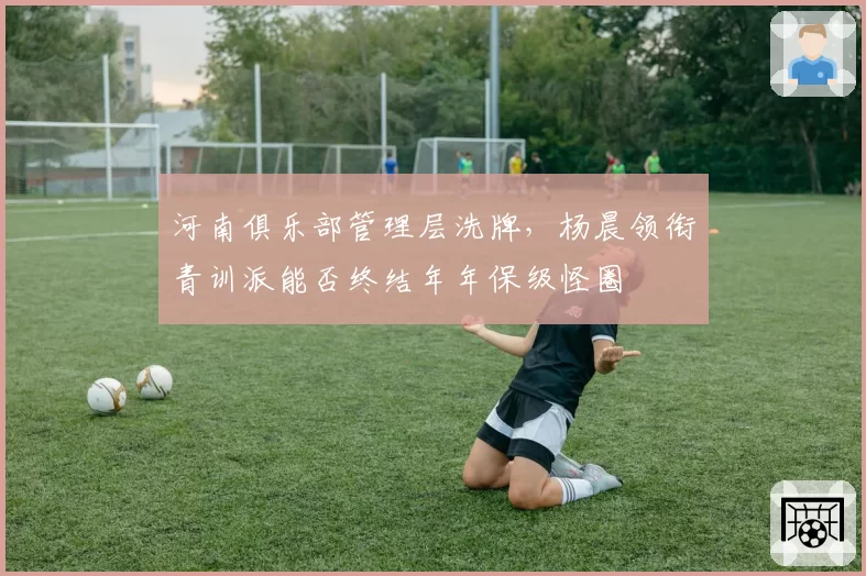河南俱乐部管理层洗牌，杨晨领衔青训派能否终结年年保级怪圈
