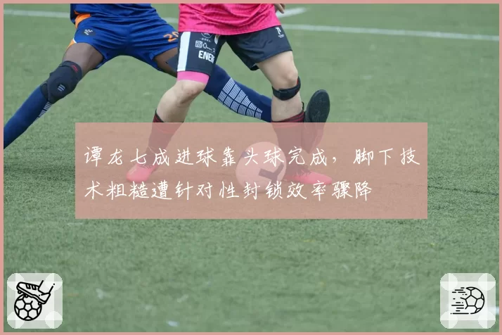 谭龙七成进球靠头球完成,脚下技术粗糙遭针对性封锁效率骤降