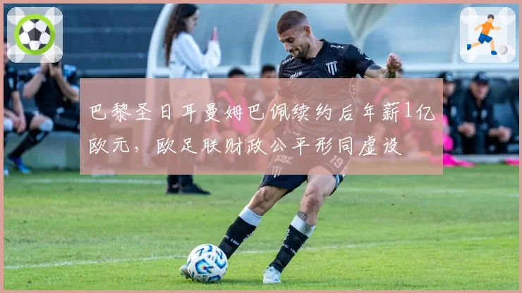 巴黎圣日耳曼姆巴佩续约后年薪1亿欧元，欧足联财政公平形同虚设