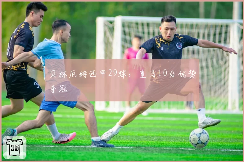 贝林厄姆西甲29球，皇马10分优势夺冠