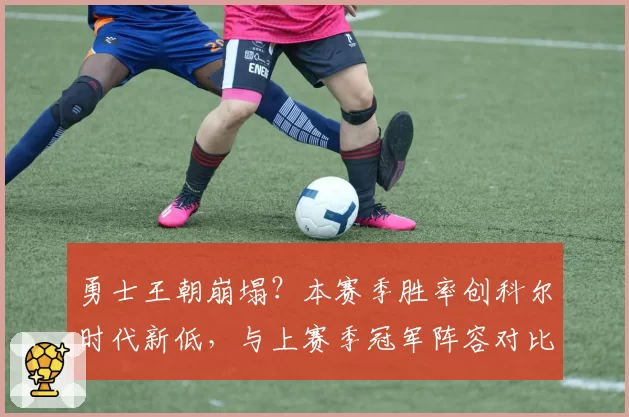 勇士王朝崩塌?本赛季胜率创科尔时代新低,与上赛季冠军阵容对比分析