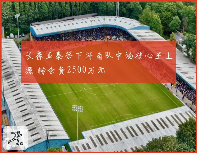 长春亚泰签下河南队中场核心王上源 转会费2500万元