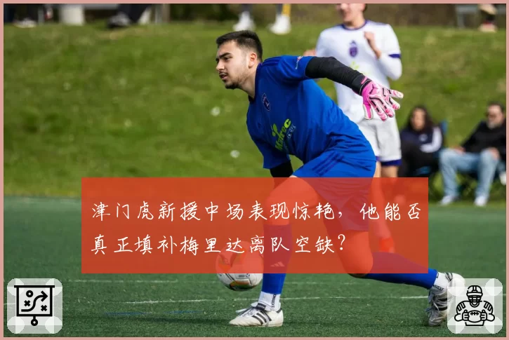 津门虎新援中场表现惊艳,他能否真正填补梅里达离队空缺?