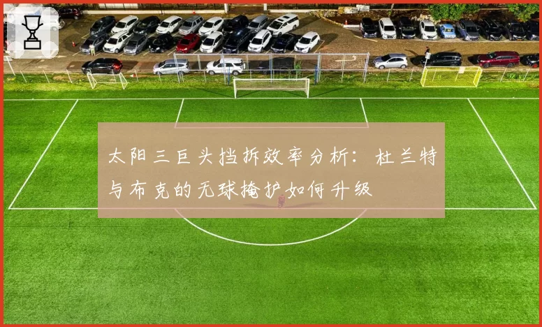 太阳三巨头挡拆效率分析:杜兰特与布克的无球掩护如何升级