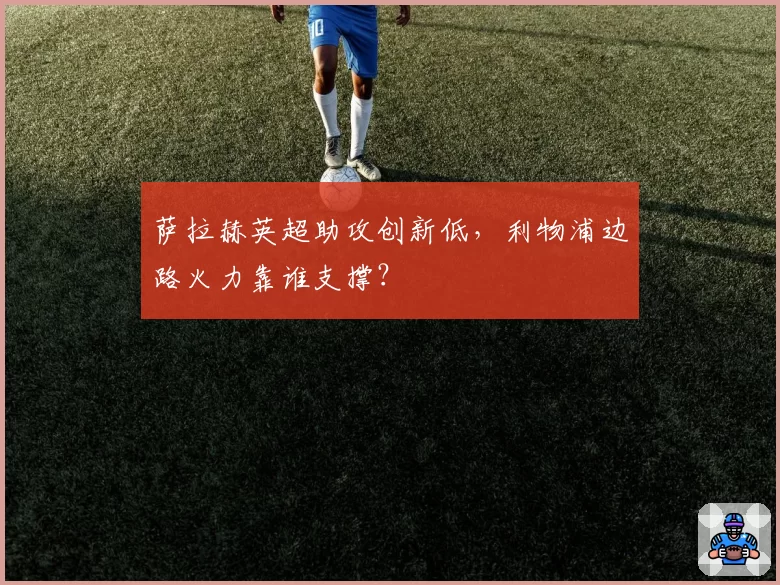 萨拉赫英超助攻创新低，利物浦边路火力靠谁支撑？