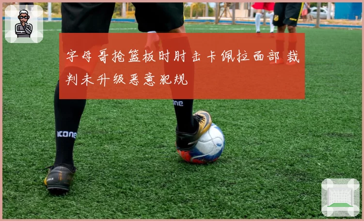 字母哥抢篮板时肘击卡佩拉面部 裁判未升级恶意犯规