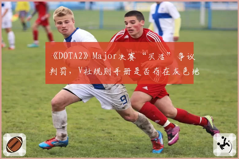 《DOTA2》Major决赛“买活”争议判罚，V社规则手册是否存在灰色地带？