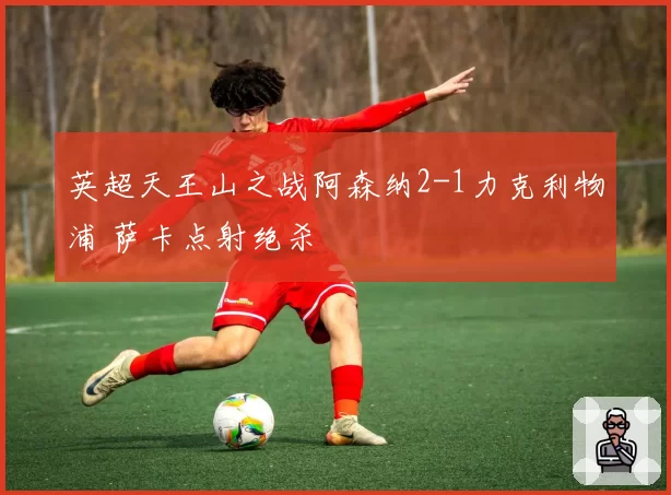 英超天王山之战阿森纳2-1力克利物浦 萨卡点射绝杀