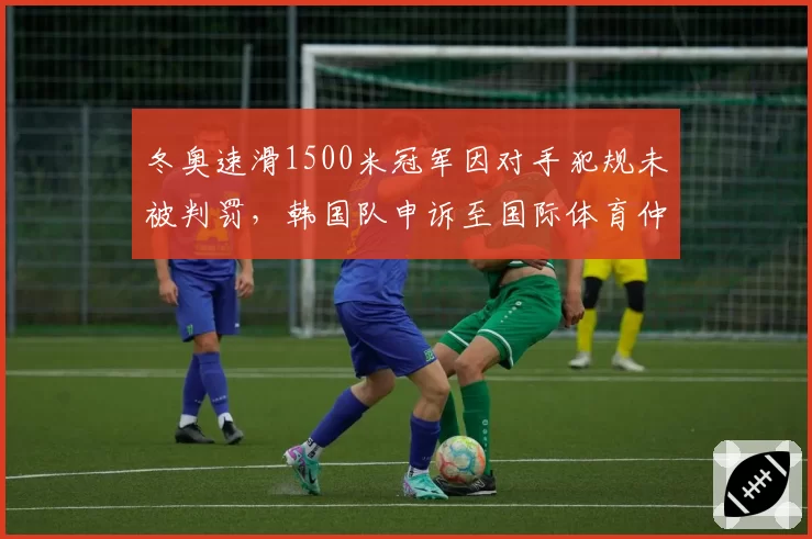 冬奥速滑1500米冠军因对手犯规未被判罚，韩国队申诉至国际体育仲裁法庭