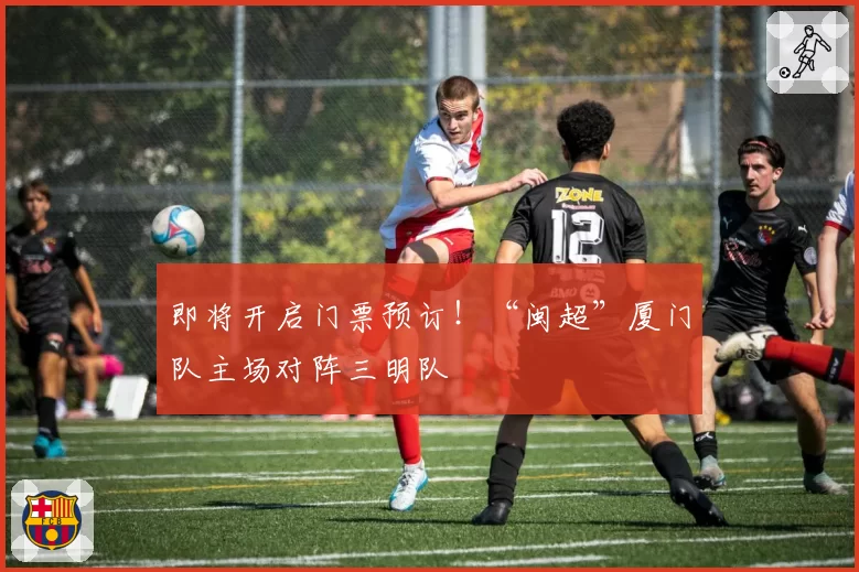 即将开启门票预订!“闽超”厦门队主场对阵三明队