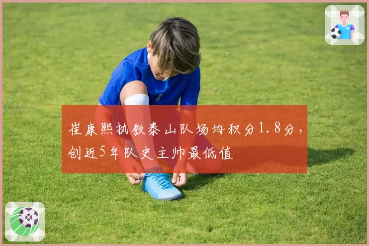 崔康熙执教泰山队场均积分1.8分,创近5年队史主帅最低值