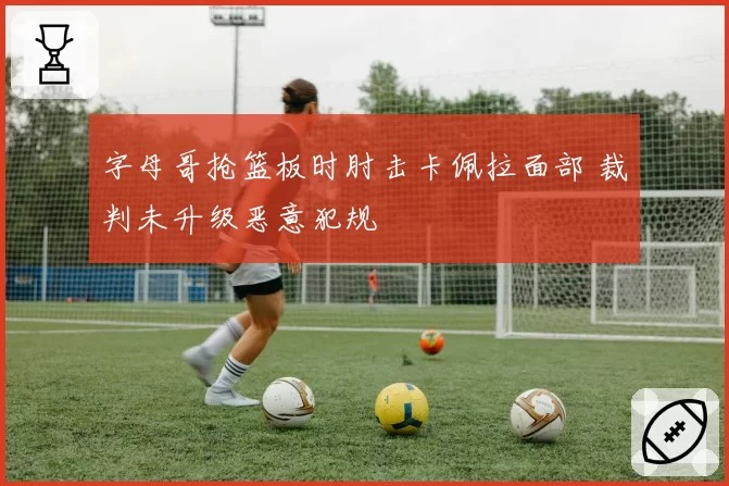 字母哥抢篮板时肘击卡佩拉面部 裁判未升级恶意犯规