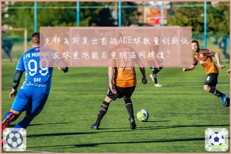 克耶高斯复出首战ACE球数量创新低，发球重炮能否重现温网辉煌？