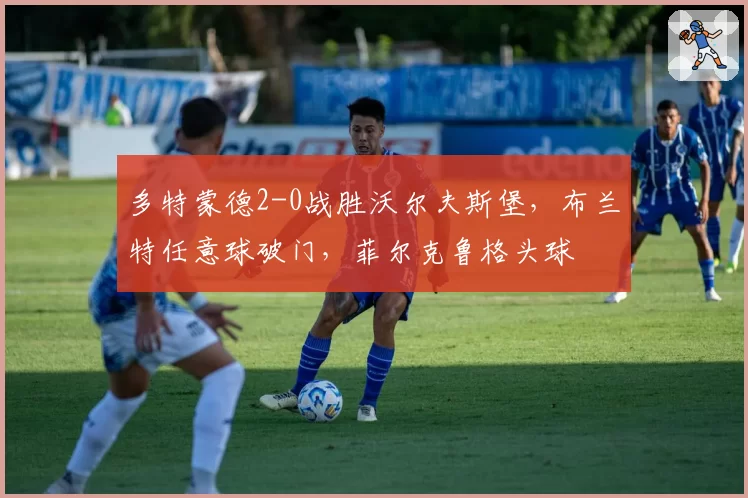 多特蒙德2-0战胜沃尔夫斯堡,布兰特任意球破门,菲尔克鲁格头球