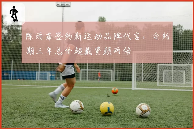陈雨菲签约新运动品牌代言,合约期三年总价超戴资颖两倍
