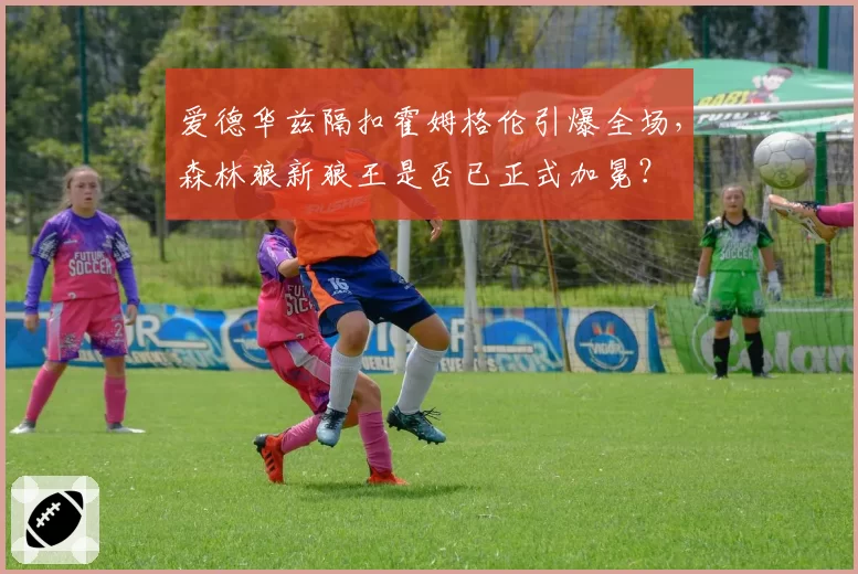 爱德华兹隔扣霍姆格伦引爆全场，森林狼新狼王是否已正式加冕？