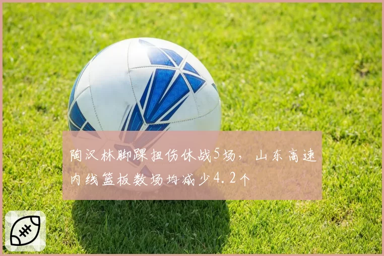 陶汉林脚踝扭伤休战5场,山东高速内线篮板数场均减少4.2个