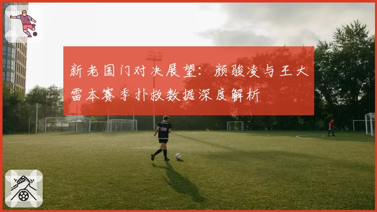 新老国门对决展望：颜骏凌与王大雷本赛季扑救数据深度解析